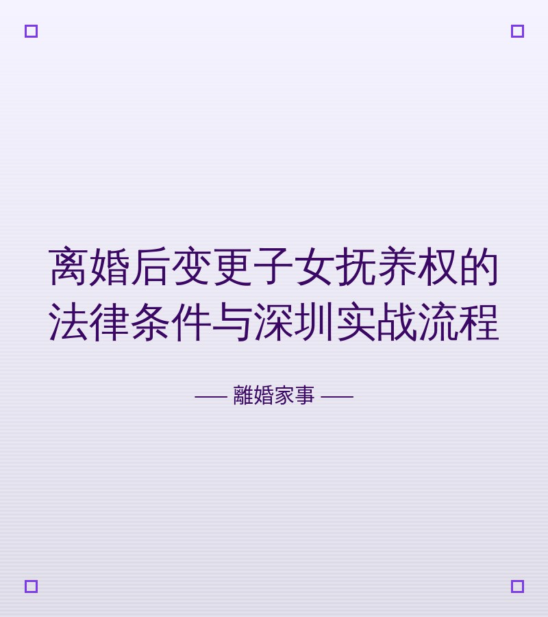 離婚後變更子女撫養權的法律條件與深圳實戰流程